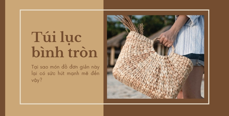 Túi lục bình tròn tại sao món đồ đơn giản này lại có sức hút mạnh mẽ đến vậy